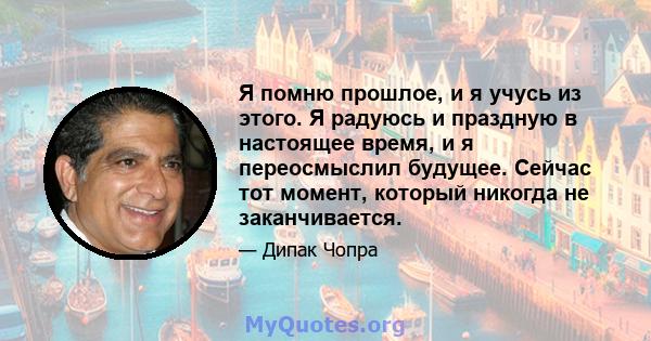 Я помню прошлое, и я учусь из этого. Я радуюсь и праздную в настоящее время, и я переосмыслил будущее. Сейчас тот момент, который никогда не заканчивается.