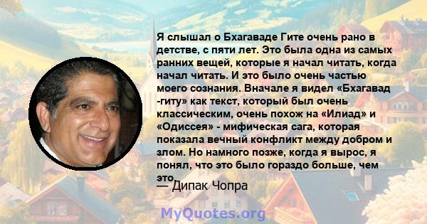 Я слышал о Бхагаваде Гите очень рано в детстве, с пяти лет. Это была одна из самых ранних вещей, которые я начал читать, когда начал читать. И это было очень частью моего сознания. Вначале я видел «Бхагавад -гиту» как