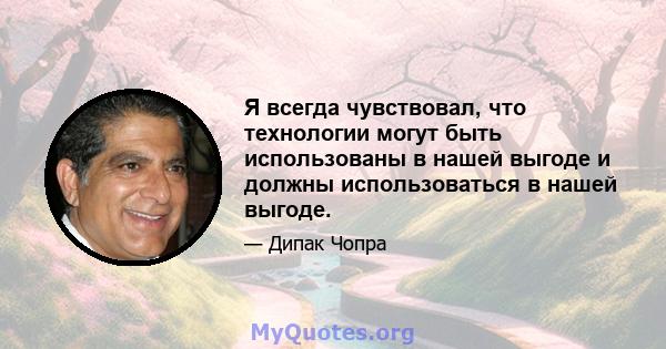 Я всегда чувствовал, что технологии могут быть использованы в нашей выгоде и должны использоваться в нашей выгоде.