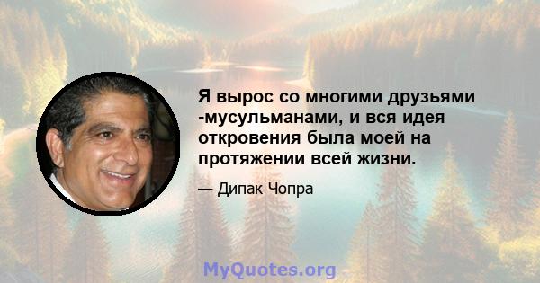 Я вырос со многими друзьями -мусульманами, и вся идея откровения была моей на протяжении всей жизни.