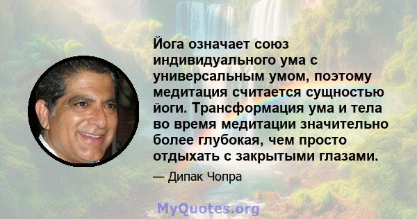 Йога означает союз индивидуального ума с универсальным умом, поэтому медитация считается сущностью йоги. Трансформация ума и тела во время медитации значительно более глубокая, чем просто отдыхать с закрытыми глазами.