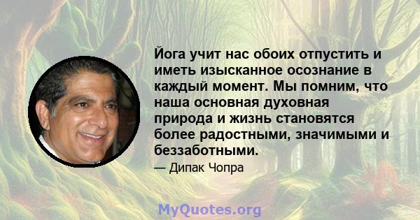 Йога учит нас обоих отпустить и иметь изысканное осознание в каждый момент. Мы помним, что наша основная духовная природа и жизнь становятся более радостными, значимыми и беззаботными.