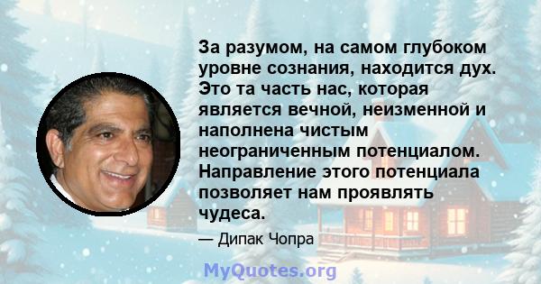 За разумом, на самом глубоком уровне сознания, находится дух. Это та часть нас, которая является вечной, неизменной и наполнена чистым неограниченным потенциалом. Направление этого потенциала позволяет нам проявлять