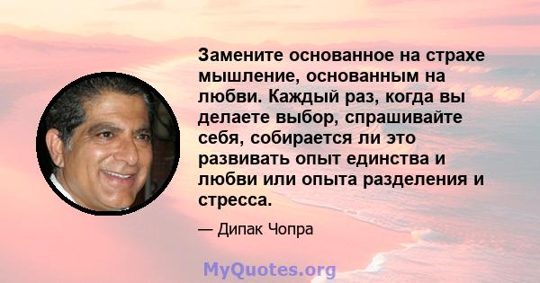 Замените основанное на страхе мышление, основанным на любви. Каждый раз, когда вы делаете выбор, спрашивайте себя, собирается ли это развивать опыт единства и любви или опыта разделения и стресса.