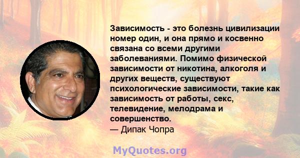 Зависимость - это болезнь цивилизации номер один, и она прямо и косвенно связана со всеми другими заболеваниями. Помимо физической зависимости от никотина, алкоголя и других веществ, существуют психологические