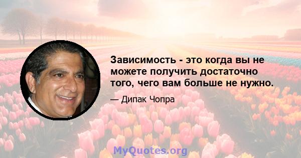 Зависимость - это когда вы не можете получить достаточно того, чего вам больше не нужно.