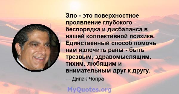 Зло - это поверхностное проявление глубокого беспорядка и дисбаланса в нашей коллективной психике. Единственный способ помочь нам излечить раны - быть трезвым, здравомыслящим, тихим, любящим и внимательным друг к другу.