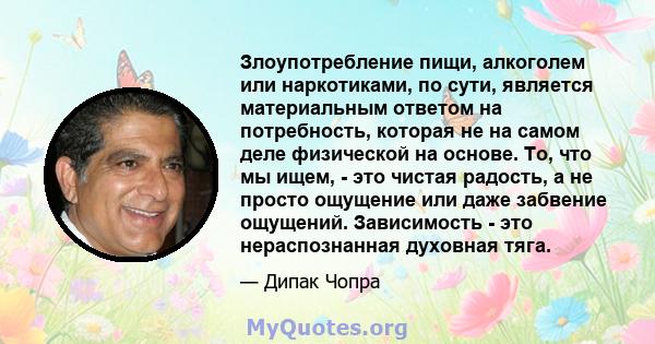 Злоупотребление пищи, алкоголем или наркотиками, по сути, является материальным ответом на потребность, которая не на самом деле физической на основе. То, что мы ищем, - это чистая радость, а не просто ощущение или даже 