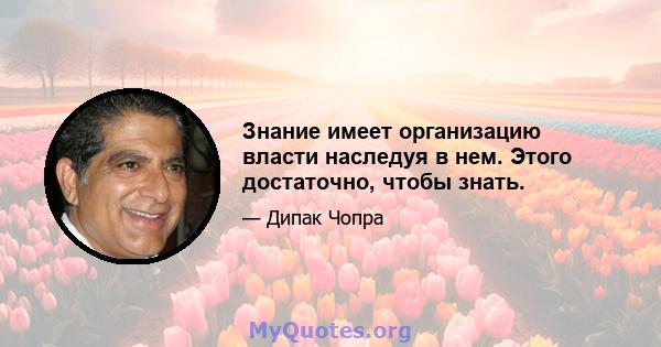 Знание имеет организацию власти наследуя в нем. Этого достаточно, чтобы знать.