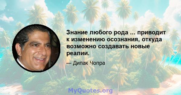 Знание любого рода ... приводит к изменению осознания, откуда возможно создавать новые реалии.