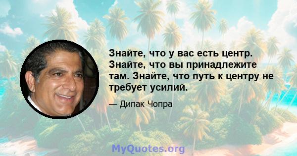 Знайте, что у вас есть центр. Знайте, что вы принадлежите там. Знайте, что путь к центру не требует усилий.