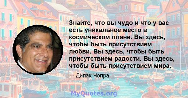 Знайте, что вы чудо и что у вас есть уникальное место в космическом плане. Вы здесь, чтобы быть присутствием любви. Вы здесь, чтобы быть присутствием радости. Вы здесь, чтобы быть присутствием мира.