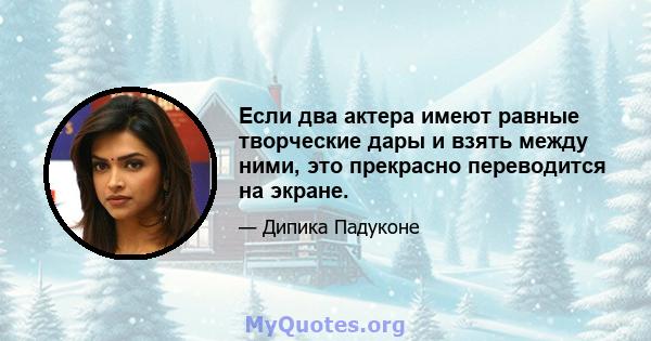 Если два актера имеют равные творческие дары и взять между ними, это прекрасно переводится на экране.