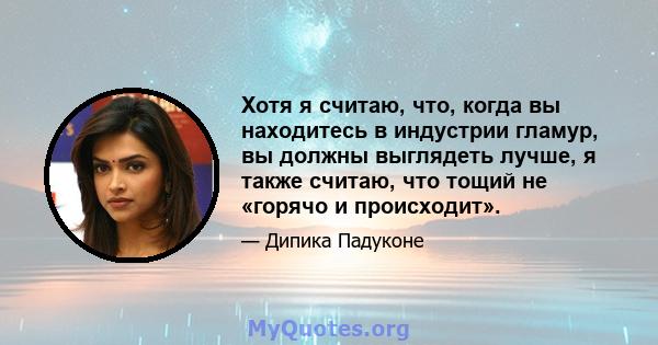 Хотя я считаю, что, когда вы находитесь в индустрии гламур, вы должны выглядеть лучше, я также считаю, что тощий не «горячо и происходит».