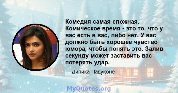 Комедия самая сложная. Комическое время - это то, что у вас есть в вас, либо нет. У вас должно быть хорошее чувство юмора, чтобы понять это. Залив секунду может заставить вас потерять удар.