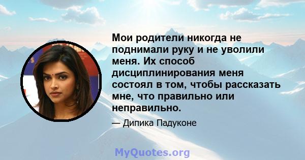 Мои родители никогда не поднимали руку и не уволили меня. Их способ дисциплинирования меня состоял в том, чтобы рассказать мне, что правильно или неправильно.