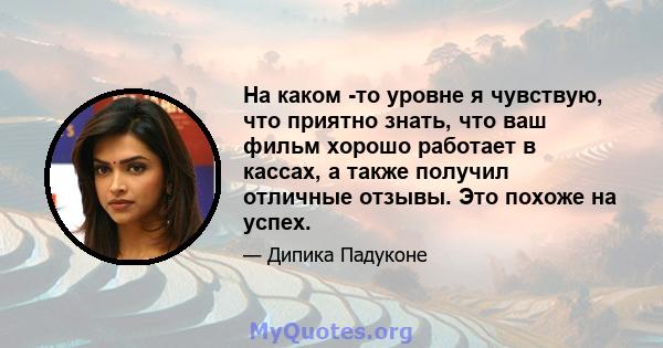 На каком -то уровне я чувствую, что приятно знать, что ваш фильм хорошо работает в кассах, а также получил отличные отзывы. Это похоже на успех.