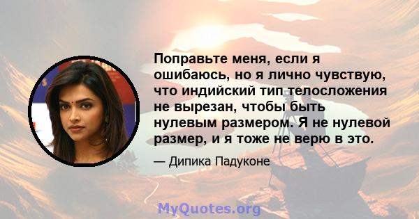 Поправьте меня, если я ошибаюсь, но я лично чувствую, что индийский тип телосложения не вырезан, чтобы быть нулевым размером. Я не нулевой размер, и я тоже не верю в это.