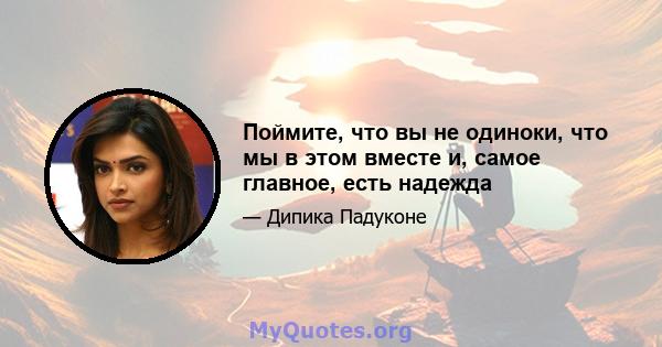 Поймите, что вы не одиноки, что мы в этом вместе и, самое главное, есть надежда