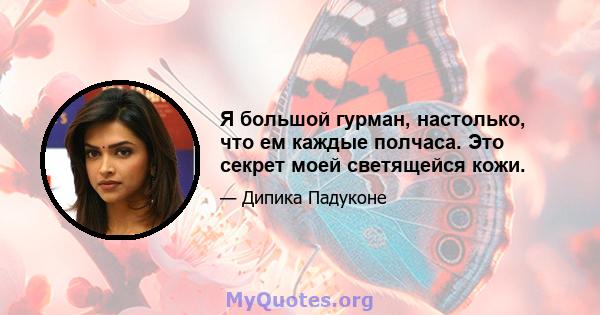 Я большой гурман, настолько, что ем каждые полчаса. Это секрет моей светящейся кожи.