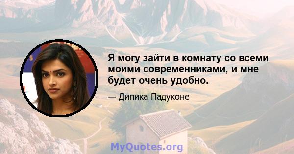 Я могу зайти в комнату со всеми моими современниками, и мне будет очень удобно.