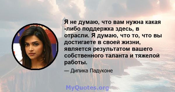 Я не думаю, что вам нужна какая -либо поддержка здесь, в отрасли. Я думаю, что то, что вы достигаете в своей жизни, является результатом вашего собственного таланта и тяжелой работы.