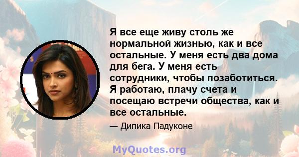 Я все еще живу столь же нормальной жизнью, как и все остальные. У меня есть два дома для бега. У меня есть сотрудники, чтобы позаботиться. Я работаю, плачу счета и посещаю встречи общества, как и все остальные.