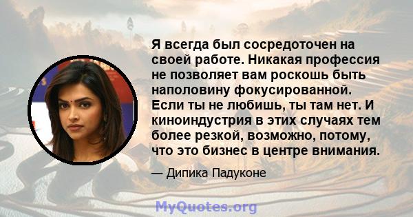 Я всегда был сосредоточен на своей работе. Никакая профессия не позволяет вам роскошь быть наполовину фокусированной. Если ты не любишь, ты там нет. И киноиндустрия в этих случаях тем более резкой, возможно, потому, что 