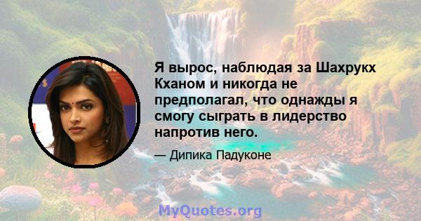 Я вырос, наблюдая за Шахрукх Кханом и никогда не предполагал, что однажды я смогу сыграть в лидерство напротив него.