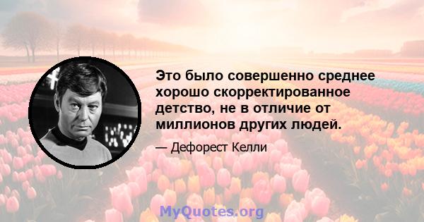 Это было совершенно среднее хорошо скорректированное детство, не в отличие от миллионов других людей.