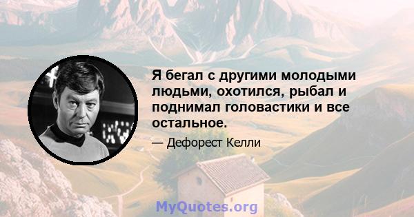 Я бегал с другими молодыми людьми, охотился, рыбал и поднимал головастики и все остальное.