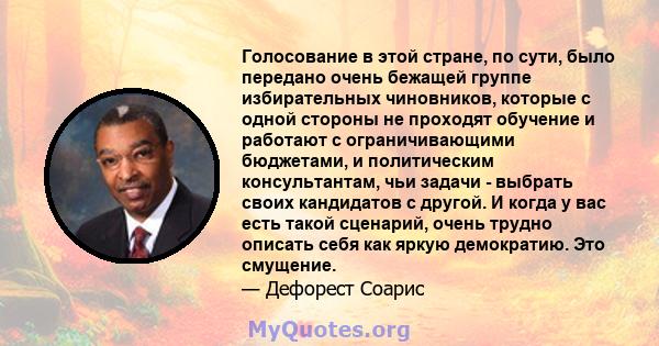 Голосование в этой стране, по сути, было передано очень бежащей группе избирательных чиновников, которые с одной стороны не проходят обучение и работают с ограничивающими бюджетами, и политическим консультантам, чьи