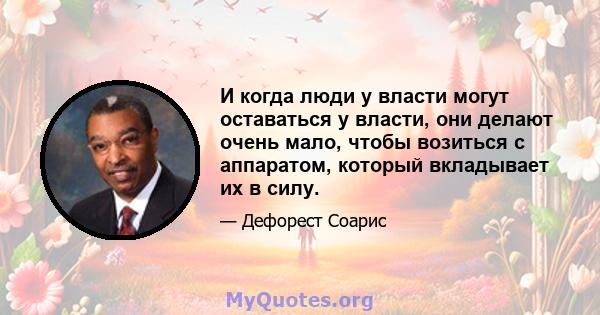 И когда люди у власти могут оставаться у власти, они делают очень мало, чтобы возиться с аппаратом, который вкладывает их в силу.