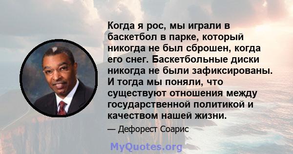 Когда я рос, мы играли в баскетбол в парке, который никогда не был сброшен, когда его снег. Баскетбольные диски никогда не были зафиксированы. И тогда мы поняли, что существуют отношения между государственной политикой