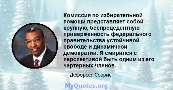 Комиссия по избирательной помощи представляет собой крупную, беспрецедентную приверженность федерального правительства устойчивой свободе и динамичной демократии. Я смирился с перспективой быть одним из его чартерных