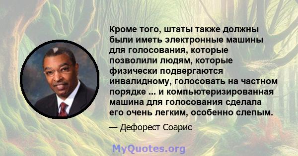 Кроме того, штаты также должны были иметь электронные машины для голосования, которые позволили людям, которые физически подвергаются инвалидному, голосовать на частном порядке ... и компьютеризированная машина для