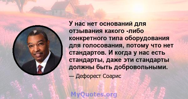 У нас нет оснований для отзывания какого -либо конкретного типа оборудования для голосования, потому что нет стандартов. И когда у нас есть стандарты, даже эти стандарты должны быть добровольными.