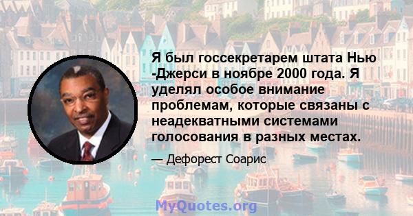 Я был госсекретарем штата Нью -Джерси в ноябре 2000 года. Я уделял особое внимание проблемам, которые связаны с неадекватными системами голосования в разных местах.