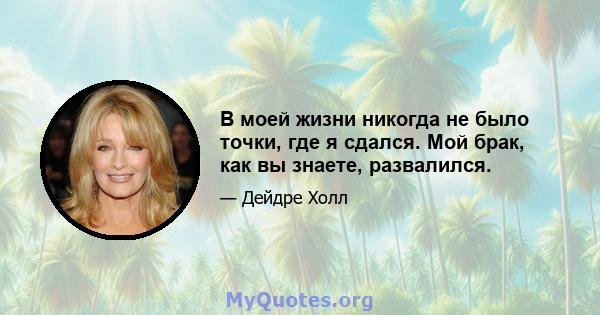 В моей жизни никогда не было точки, где я сдался. Мой брак, как вы знаете, развалился.