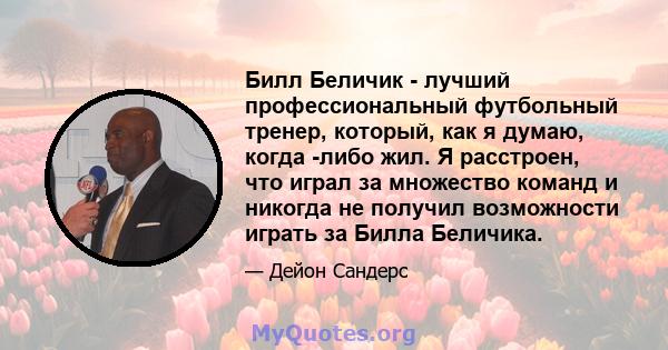 Билл Беличик - лучший профессиональный футбольный тренер, который, как я думаю, когда -либо жил. Я расстроен, что играл за множество команд и никогда не получил возможности играть за Билла Беличика.