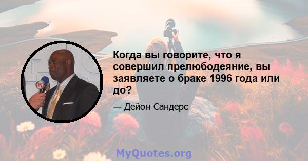 Когда вы говорите, что я совершил прелюбодеяние, вы заявляете о браке 1996 года или до?