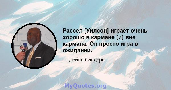 Рассел [Уилсон] играет очень хорошо в кармане [и] вне кармана. Он просто игра в ожидании.