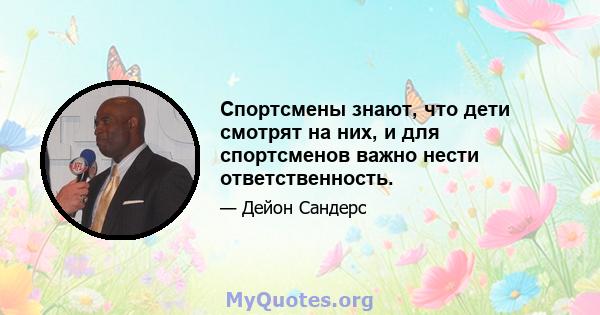 Спортсмены знают, что дети смотрят на них, и для спортсменов важно нести ответственность.