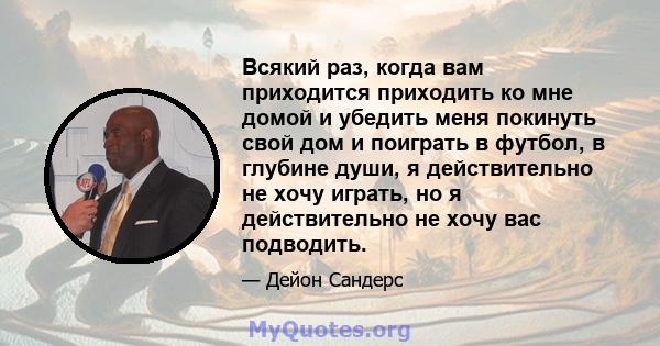 Всякий раз, когда вам приходится приходить ко мне домой и убедить меня покинуть свой дом и поиграть в футбол, в глубине души, я действительно не хочу играть, но я действительно не хочу вас подводить.