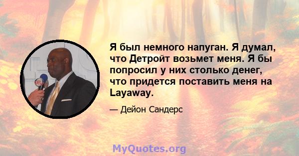 Я был немного напуган. Я думал, что Детройт возьмет меня. Я бы попросил у них столько денег, что придется поставить меня на Layaway.