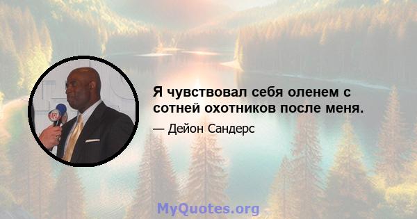 Я чувствовал себя оленем с сотней охотников после меня.