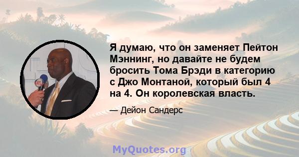 Я думаю, что он заменяет Пейтон Мэннинг, но давайте не будем бросить Тома Брэди в категорию с Джо Монтаной, который был 4 на 4. Он королевская власть.