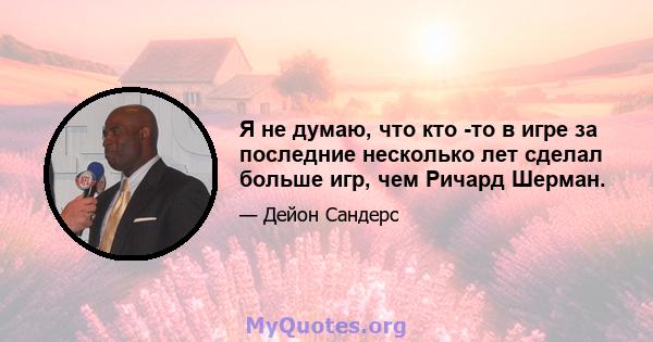 Я не думаю, что кто -то в игре за последние несколько лет сделал больше игр, чем Ричард Шерман.