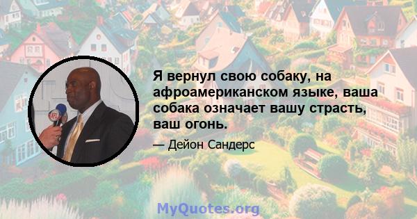 Я вернул свою собаку, на афроамериканском языке, ваша собака означает вашу страсть, ваш огонь.