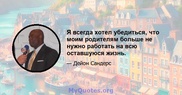 Я всегда хотел убедиться, что моим родителям больше не нужно работать на всю оставшуюся жизнь.